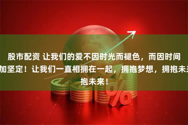 股市配资 让我们的爱不因时光而褪色，而因时间更加坚定！让我们一直相拥在一起，拥抱梦想，拥抱未来！