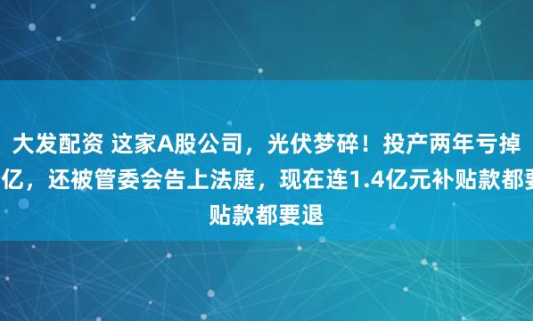 大发配资 这家A股公司，光伏梦碎！投产两年亏掉4个亿，还被管委会告上法庭，现在连1.4亿元补贴款都要退