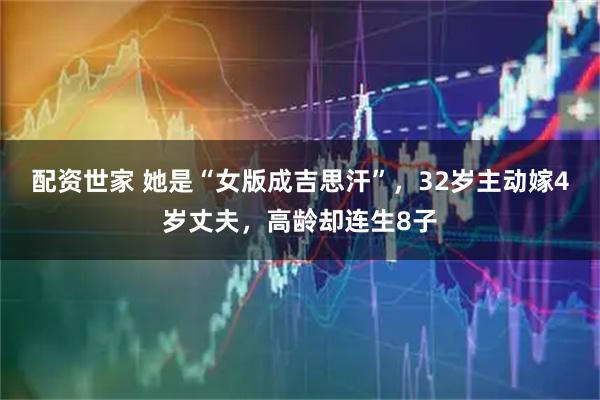 配资世家 她是“女版成吉思汗”，32岁主动嫁4岁丈夫，高龄却连生8子