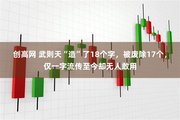 创高网 武则天“造”了18个字，被废除17个，仅一字流传至今却无人敢用