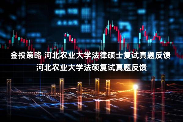 金投策略 河北农业大学法律硕士复试真题反馈 河北农业大学法硕复试真题反馈