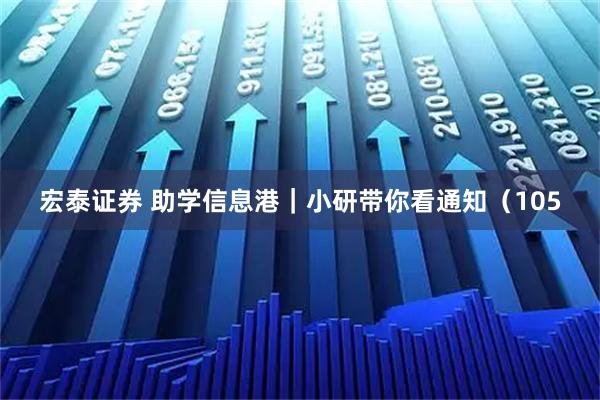 宏泰证券 助学信息港｜小研带你看通知（105