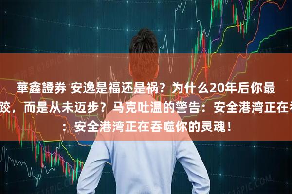 華鑫證券 安逸是福还是祸？为什么20年后你最深的痛不是摔跤，而是从未迈步？马克吐温的警告：安全港湾正在吞噬你的灵魂！