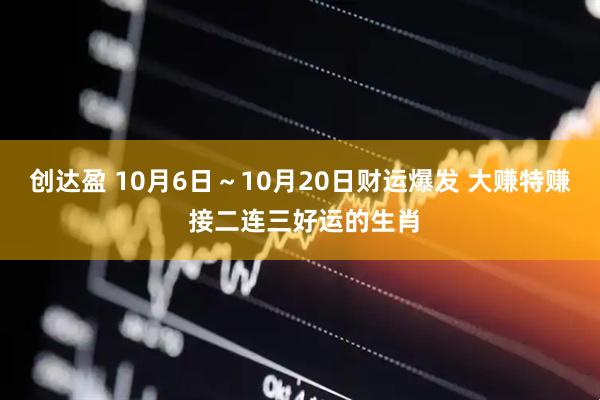 创达盈 10月6日～10月20日财运爆发 大赚特赚 接二连三好运的生肖