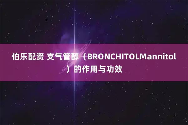 伯乐配资 支气管醇（BRONCHITOLMannitol）的作用与功效