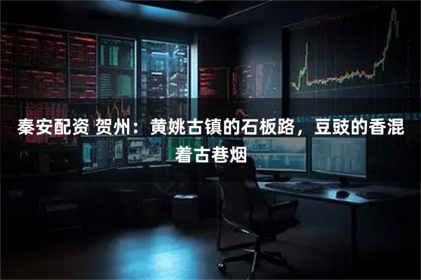 秦安配资 贺州：黄姚古镇的石板路，豆豉的香混着古巷烟