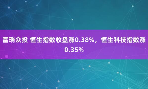 富瑞众投 恒生指数收盘涨0.38%，恒生科技指数涨0.35%