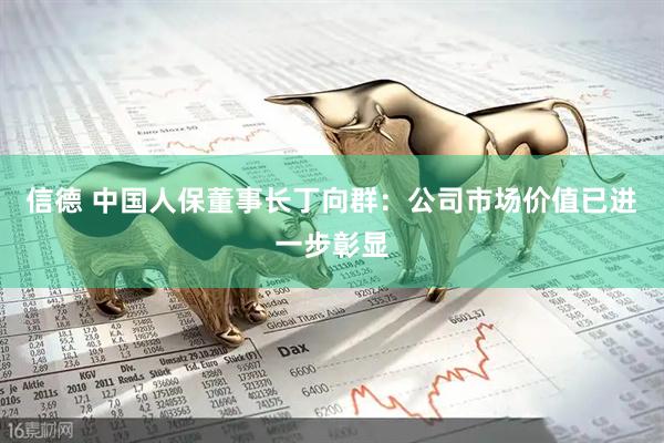 信德 中国人保董事长丁向群：公司市场价值已进一步彰显