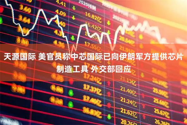 天源国际 美官员称中芯国际已向伊朗军方提供芯片制造工具 外交部回应