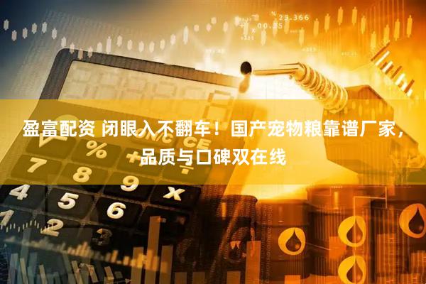 盈富配资 闭眼入不翻车！国产宠物粮靠谱厂家，品质与口碑双在线