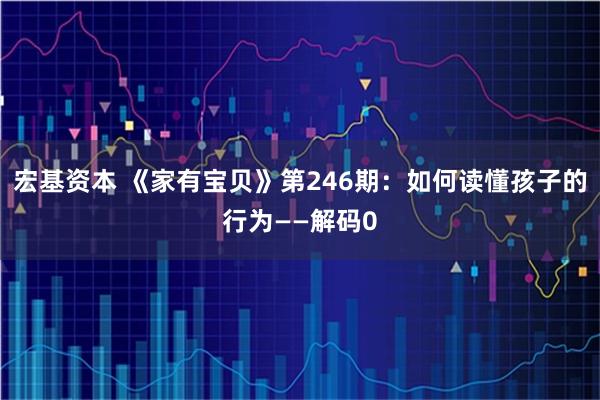 宏基资本 《家有宝贝》第246期：如何读懂孩子的行为——解码0