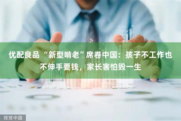 优配良品 “新型啃老”席卷中国：孩子不工作也不伸手要钱，家长害怕毁一生