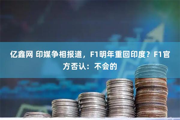 亿鑫网 印媒争相报道，F1明年重回印度？F1官方否认：不会的