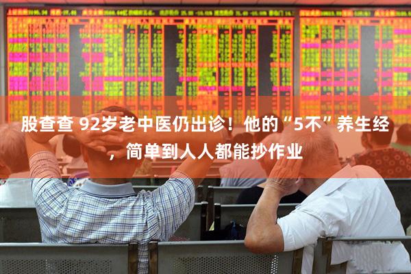 股查查 92岁老中医仍出诊！他的“5不”养生经，简单到人人都能抄作业