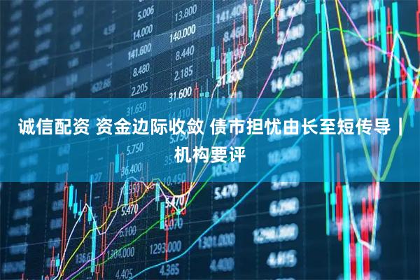 诚信配资 资金边际收敛 债市担忧由长至短传导｜机构要评