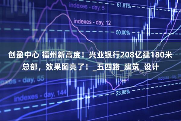 创盈中心 福州新高度！兴业银行208亿建180米总部，效果图亮了！_五四路_建筑_设计