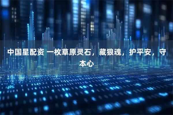 中国星配资 一枚草原灵石，藏狼魂，护平安，守本心