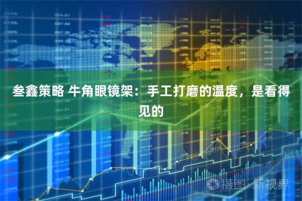 叁鑫策略 牛角眼镜架：手工打磨的温度，是看得见的