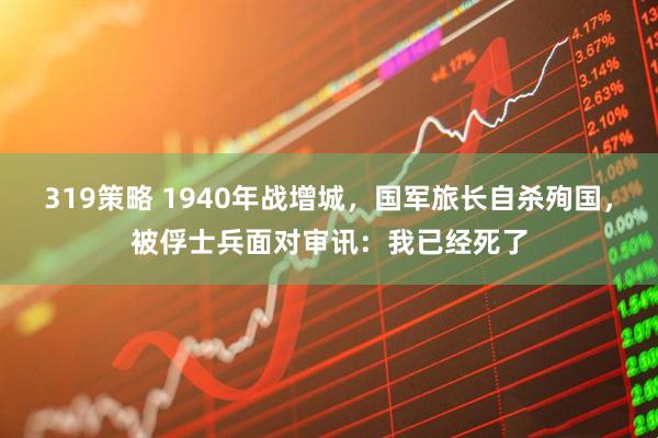 319策略 1940年战增城，国军旅长自杀殉国，被俘士兵面对审讯：我已经死了