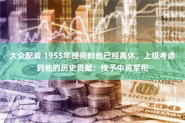 大众配资 1955年授衔时他已经离休，上级考虑到他的历史贡献：授予中将军衔