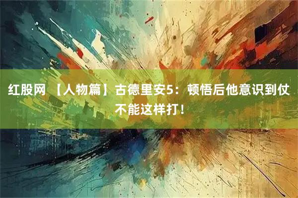 红股网 【人物篇】古德里安5：顿悟后他意识到仗不能这样打！