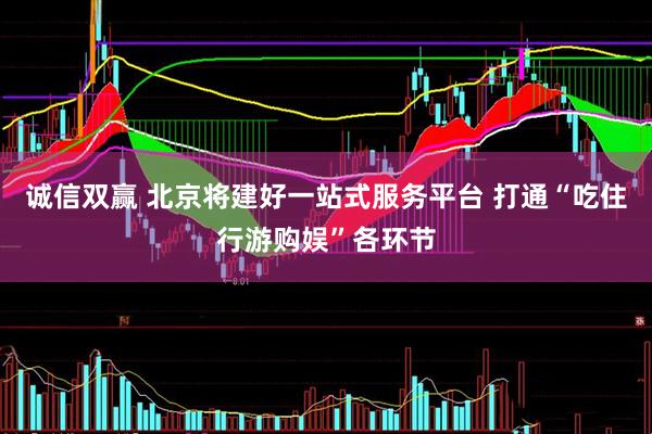 诚信双赢 北京将建好一站式服务平台 打通“吃住行游购娱”各环节