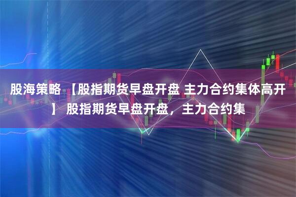 股海策略 【股指期货早盘开盘 主力合约集体高开】 股指期货早盘开盘，主力合约集
