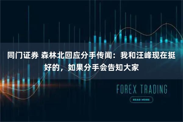 同门证券 森林北回应分手传闻：我和汪峰现在挺好的，如果分手会告知大家