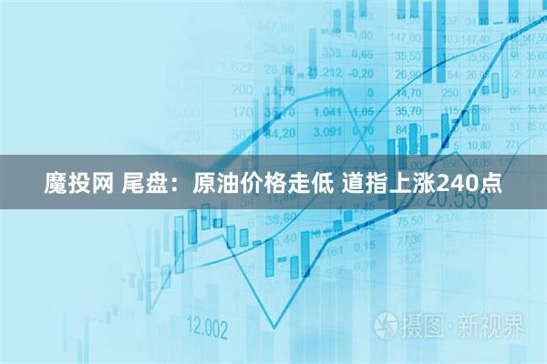 魔投网 尾盘：原油价格走低 道指上涨240点