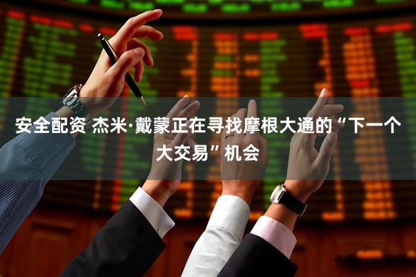 安全配资 杰米·戴蒙正在寻找摩根大通的“下一个大交易”机会