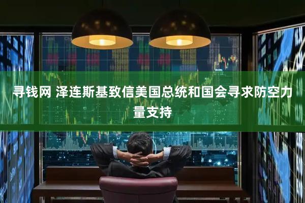寻钱网 泽连斯基致信美国总统和国会寻求防空力量支持