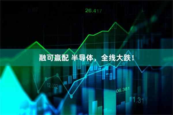 融可赢配 半导体，全线大跌！