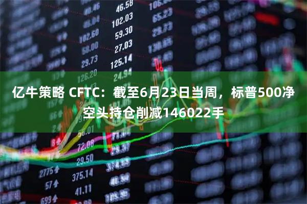 亿牛策略 CFTC：截至6月23日当周，标普500净空头持仓削减146022手