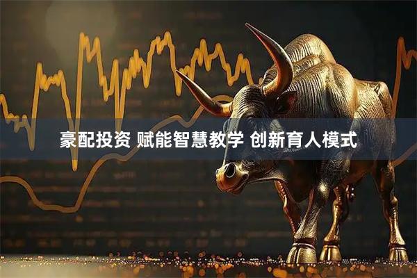 豪配投资 赋能智慧教学 创新育人模式