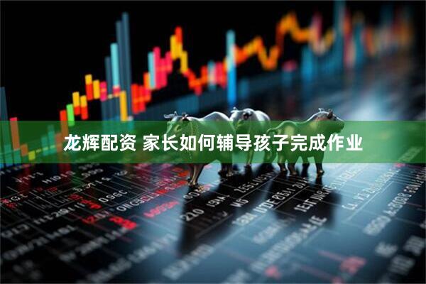 龙辉配资 家长如何辅导孩子完成作业