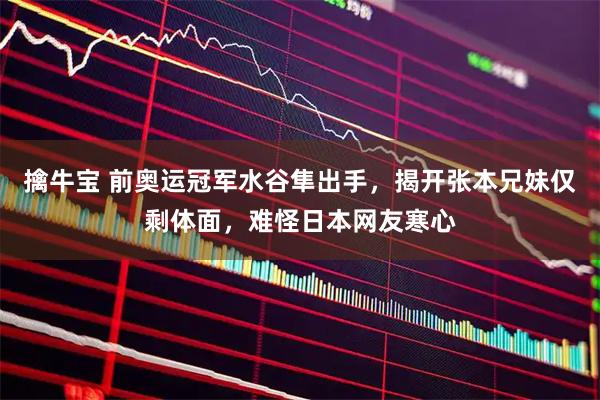 擒牛宝 前奥运冠军水谷隼出手，揭开张本兄妹仅剩体面，难怪日本网友寒心