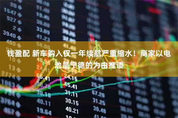 钱盈配 新车购入仅一年续航严重缩水！商家以电池是宁德的为由推诿