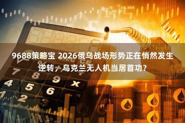 9688策略宝 2026俄乌战场形势正在悄然发生逆转，乌克兰无人机当居首功？