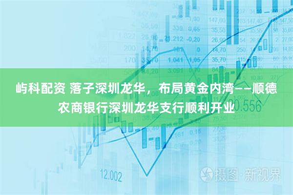 屿科配资 落子深圳龙华，布局黄金内湾——顺德农商银行深圳龙华支行顺利开业