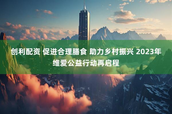 创利配资 促进合理膳食 助力乡村振兴 2023年维爱公益行动再启程