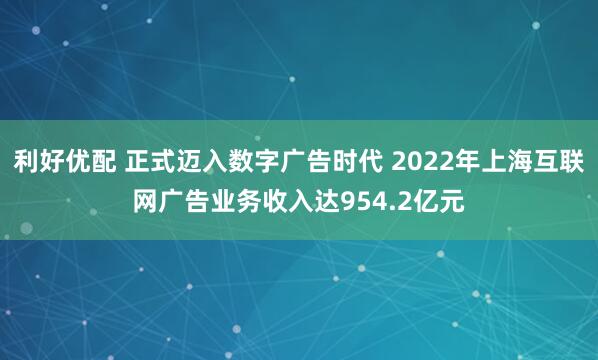 利好优配 正式迈入数字广告时代 2022年上海互联网广告业务收入达954.2亿元