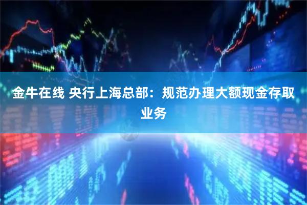 金牛在线 央行上海总部：规范办理大额现金存取业务